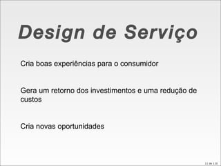 Design de Serviço Cria boas experiências para o consumidor Gera um retorno dos investimentos e uma redução de custos Cria novas oportunidades 