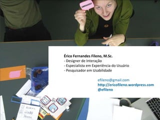 Érico Fernandes Fileno, M.Sc.  - Designer de Interação  - Especialista em Experiência do Usuário - Pesquisador em Usabilidade   [email_address]   http://ericofileno.wordpress.com   @efileno OBRIGADO! 