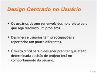 Os usuários devem ser envolvidos no projeto para que seja resolvido um problema. Designers e usuários têm preocupações e repertórios um pouco diferentes.  É muito difícil para o designer predizer que efeito determinada decisão de projeto terá no comportamento do usuário. Design Centrado no Usuário 