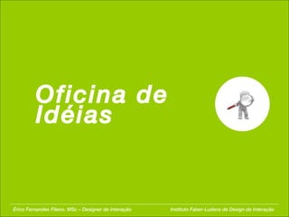 Oficina de Idéias Érico Fernandes Fileno. MSc – Designer de Interação  Instituto Faber-Ludens de Design de Interação 