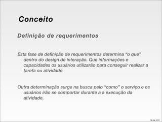 Conceito  Definição de requerimentos Esta fase de definição de requerimentos determina “o que” dentro do design de interação. Que informações e capacidades os usuários utilizarão para conseguir realizar a tarefa ou atividade. Outra determinação surge na busca pelo “como” o serviço e os usuários irão se comportar durante a a execução da atividade.  