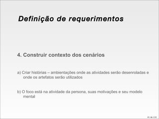 Definição de requerimentos 4. Construir contexto dos cenários a) Criar histórias – ambientações onde as atividades serão desenroladas e onde os artefatos serão utilizados b) O foco está na atividade da persona, suas motivações e seu modelo mental 