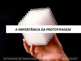 A IMPORTÂNCIA DA PROTOTIPAGEM  Érico Fernandes Fileno. MSc – Designer de Interação  www.faberludens.com.br 