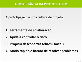 A prototipagem é uma cultura de projeto:  1 Ferramenta de colaboração 2 Ajuda a controlar o risco 3 Propicia descobertas felizes (sorte!) 4 Modo rápido e barato de resolver problemas A IMPORTÂNCIA DA PROTOTIPAGEM 