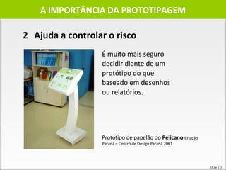 A IMPORTÂNCIA DA PROTOTIPAGEM É muito mais seguro decidir diante de um protótipo do que baseado em desenhos ou relatórios.  2 Ajuda a controlar o risco Protótipo de papelão do  Pelicano  Criação Paraná – Centro de Design Paraná 2001 