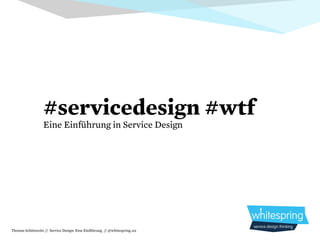 #servicedesign #wtf
                  Eine Einführung in Service Design




Thomas Schönweitz // Service Design: Eine Einführung // @whitespring_eu
 