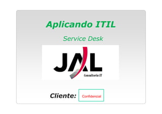 Aplicando ITIL
   Service Desk




Cliente:   Confidencial
 