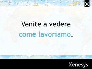 Xenesys
Venite a vedere
come lavoriamo.
 