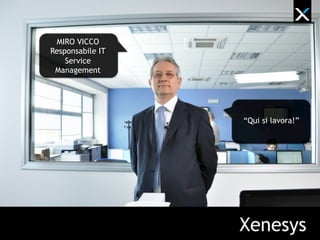 Xenesys
MIRO VICCO
Responsabile IT
Service
Management
“Qui si lavora!”
 