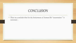 CONCLUSION
• Thus we conclude that for the betterment of human life “automation ” is
necessary .
 