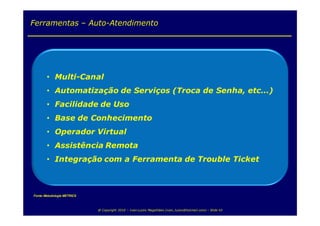 Ferramentas – Auto-Atendimento




Fonte: Metodologia METRICS



                             @ Copyright 2010 – Ivan Luizio Magalhães (ivan_luizio@hotmail.com) – Slide 43
 