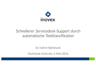 Schnellerer Servicedesk-Support durch
automatische Textklassifikation
Dr. Kathrin Björkelund
Hochschule Karlsruhe, 3. März 2016
 