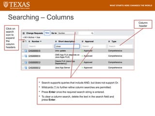 Searching – Columns
• Search supports queries that include AND, but does not support Or.
• Wildcards (*) to further refine column searches are permitted.
• Press Enter once the required search string is entered.
• To clear a column search, delete the text in the search field and
press Enter.
Click on
search
icon to
expand
the
column
headers
Column
header
 