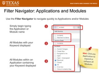 Use the Filter Navigator to navigate quickly to Applications and/or Modules
Simply begin typing
the Application or
Module name
All Modules with your
Keyword displayed
All Modules within an
Application containing
your Keyword displayed
Filter Navigator: Applications and Modules
1
2
3
 