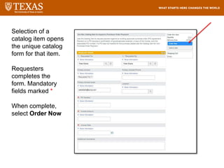 Selection of a
catalog item opens
the unique catalog
form for that item.
Requesters
completes the
form. Mandatory
fields marked *
When complete,
select Order Now
 