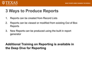 3 Ways to Produce Reports
1. Reports can be created from Record Lists
2. Reports can be viewed or modified from existing Out of Box
Reports
3. New Reports can be produced using the built in report
generator
Additional Training on Reporting is available in
the Deep Dive for Reporting
 