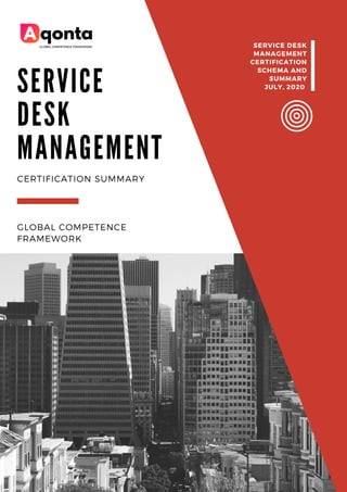 S E R V I C E
D E S K
M A N A G E M E N T
GLOBAL COMPETENCE
FRAMEWORK
CERTIFICATION SUMMARY
SERVICE DESK
MANAGEMENT
CERTIFICATION
SCHEMA AND
SUMMARY
JULY, 2020
 