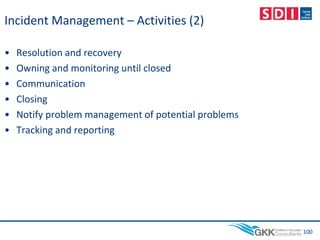 Incident Management – Activities (2)
• Resolution and recovery
• Owning and monitoring until closed
• Communication
• Closing
• Notify problem management of potential problems
• Tracking and reporting
100
 