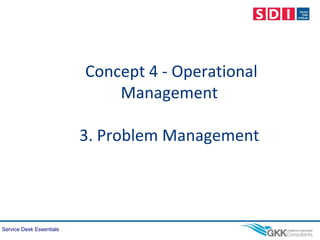 Service Desk Essentials
Concept 4 - Operational
Management
3. Problem Management
 