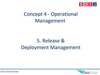 Service Desk Essentials
Concept 4 - Operational
Management
5. Release &
Deployment Management
 