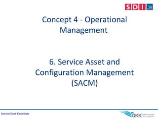 Service Desk Essentials
Concept 4 - Operational
Management
6. Service Asset and
Configuration Management
(SACM)
 