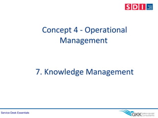 Service Desk Essentials
Concept 4 - Operational
Management
7. Knowledge Management
 