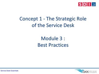 Service Desk Essentials
Concept 1 - The Strategic Role
of the Service Desk
Module 3 :
Best Practices
 