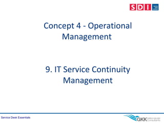 Service Desk Essentials
Concept 4 - Operational
Management
9. IT Service Continuity
Management
 