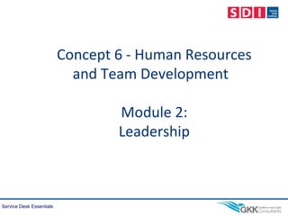 Service Desk Essentials
Concept 6 - Human Resources
and Team Development
Module 2:
Leadership
 