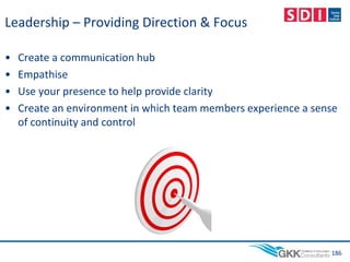 Leadership – Providing Direction & Focus
• Create a communication hub
• Empathise
• Use your presence to help provide clarity
• Create an environment in which team members experience a sense
of continuity and control
186
 
