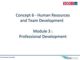 Service Desk Essentials
Concept 6 - Human Resources
and Team Development
Module 3 :
Professional Development
 