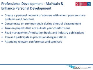 Professional Development - Maintain &
Enhance Personal Development
• Create a personal network of advisers with whom you can share
problems and concerns
• Concentrate on common goals during times of disagreement
• Take on projects that are outside your comfort zone
• Read management/motivation books and industry publications
• Join and participate in professional organizations
• Attending relevant conferences and seminars
190
 