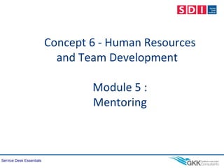 Service Desk Essentials
Concept 6 - Human Resources
and Team Development
Module 5 :
Mentoring
 