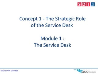 Service Desk Essentials
Concept 1 - The Strategic Role
of the Service Desk
Module 1 :
The Service Desk
 