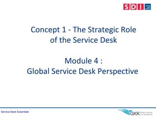 Service Desk Essentials
Concept 1 - The Strategic Role
of the Service Desk
Module 4 :
Global Service Desk Perspective
 