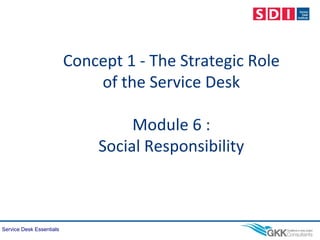 Service Desk Essentials
Concept 1 - The Strategic Role
of the Service Desk
Module 6 :
Social Responsibility
 