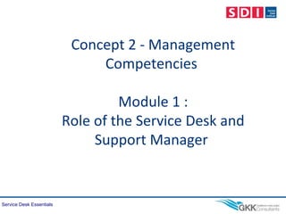 Service Desk Essentials
Concept 2 - Management
Competencies
Module 1 :
Role of the Service Desk and
Support Manager
 