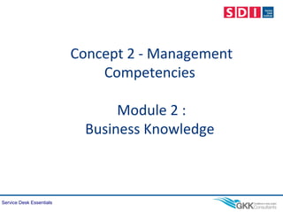 Service Desk Essentials
Concept 2 - Management
Competencies
Module 2 :
Business Knowledge
 
