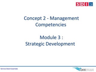 Service Desk Essentials
Concept 2 - Management
Competencies
Module 3 :
Strategic Development
 