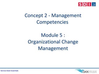 Service Desk Essentials
Concept 2 - Management
Competencies
Module 5 :
Organizational Change
Management
 