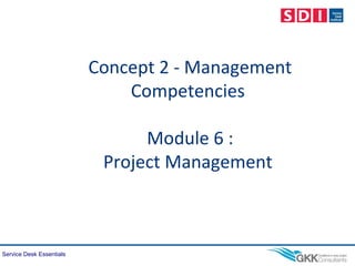 Service Desk Essentials
Concept 2 - Management
Competencies
Module 6 :
Project Management
 