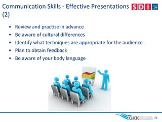 Communication Skills - Effective Presentations
(2)
• Review and practise in advance
• Be aware of cultural differences
• Identify what techniques are appropriate for the audience
• Plan to obtain feedback
• Be aware of your body language
73
 