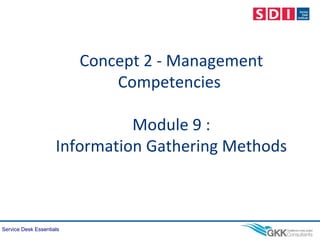 Service Desk Essentials
Concept 2 - Management
Competencies
Module 9 :
Information Gathering Methods
 
