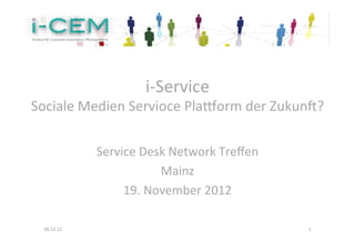 i-­‐Service	
  
Sociale	
  Medien	
  Servioce	
  Pla0orm	
  der	
  Zukun5?	
  

                 Service	
  Desk	
  Network	
  Treﬀen	
  	
  
                               Mainz	
  
                      19.	
  November	
  2012	
  
                                     	
  

  28.12.12	
                                                    1	
  
 