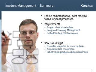 Incident Management – Summary Enable comprehensive, best practice based incident processes Requirements Progress flow visualization Integrated Inventory Management  Embedded best practice content  How BMC Helps Reusable templates for common tasks Automated task prioritization Industry best practice common data model 