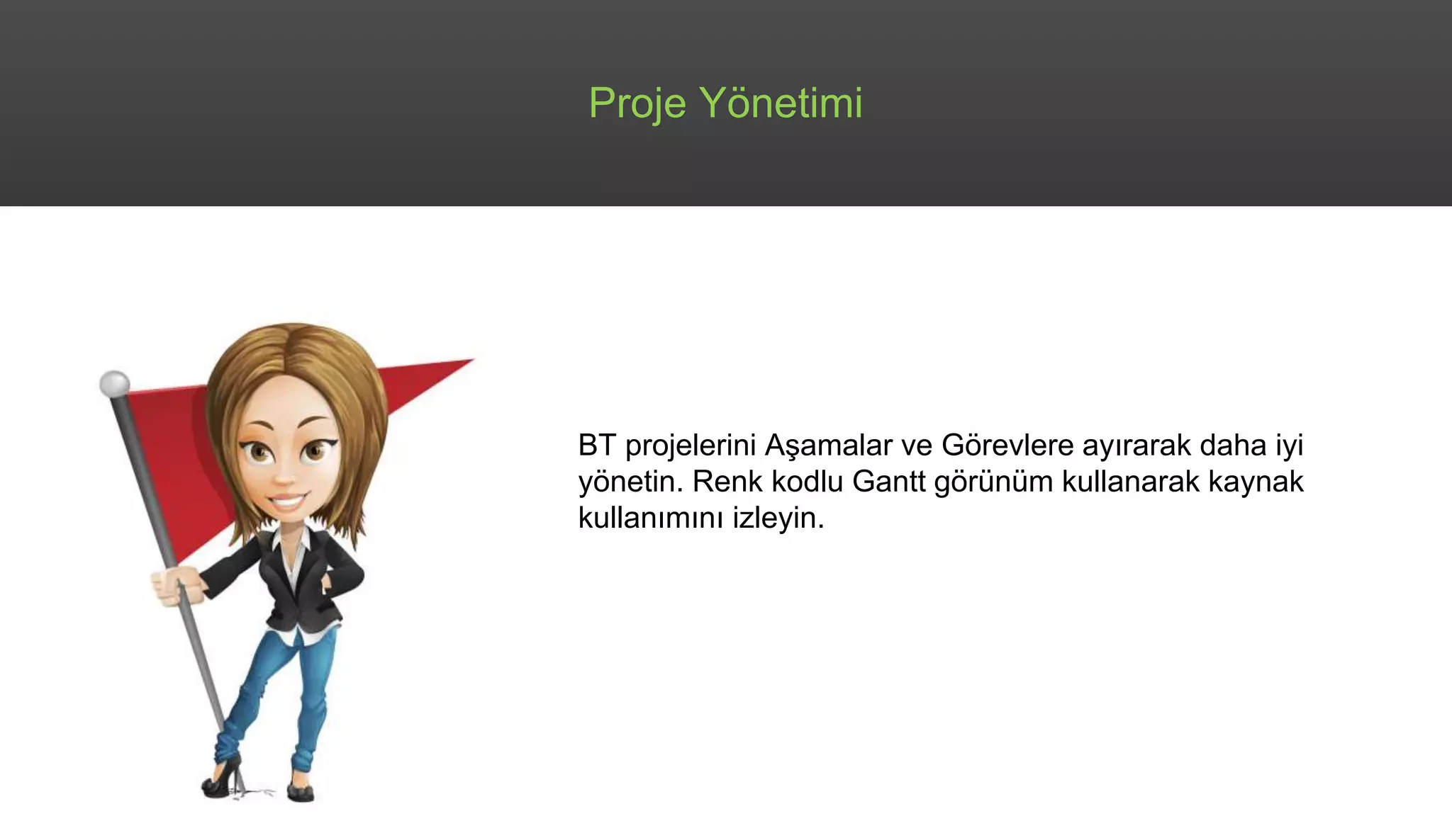 Proje Yönetimi
BT projelerini Aşamalar ve Görevlere ayırarak daha iyi
yönetin. Renk kodlu Gantt görünüm kullanarak kaynak
kullanımını izleyin.
 