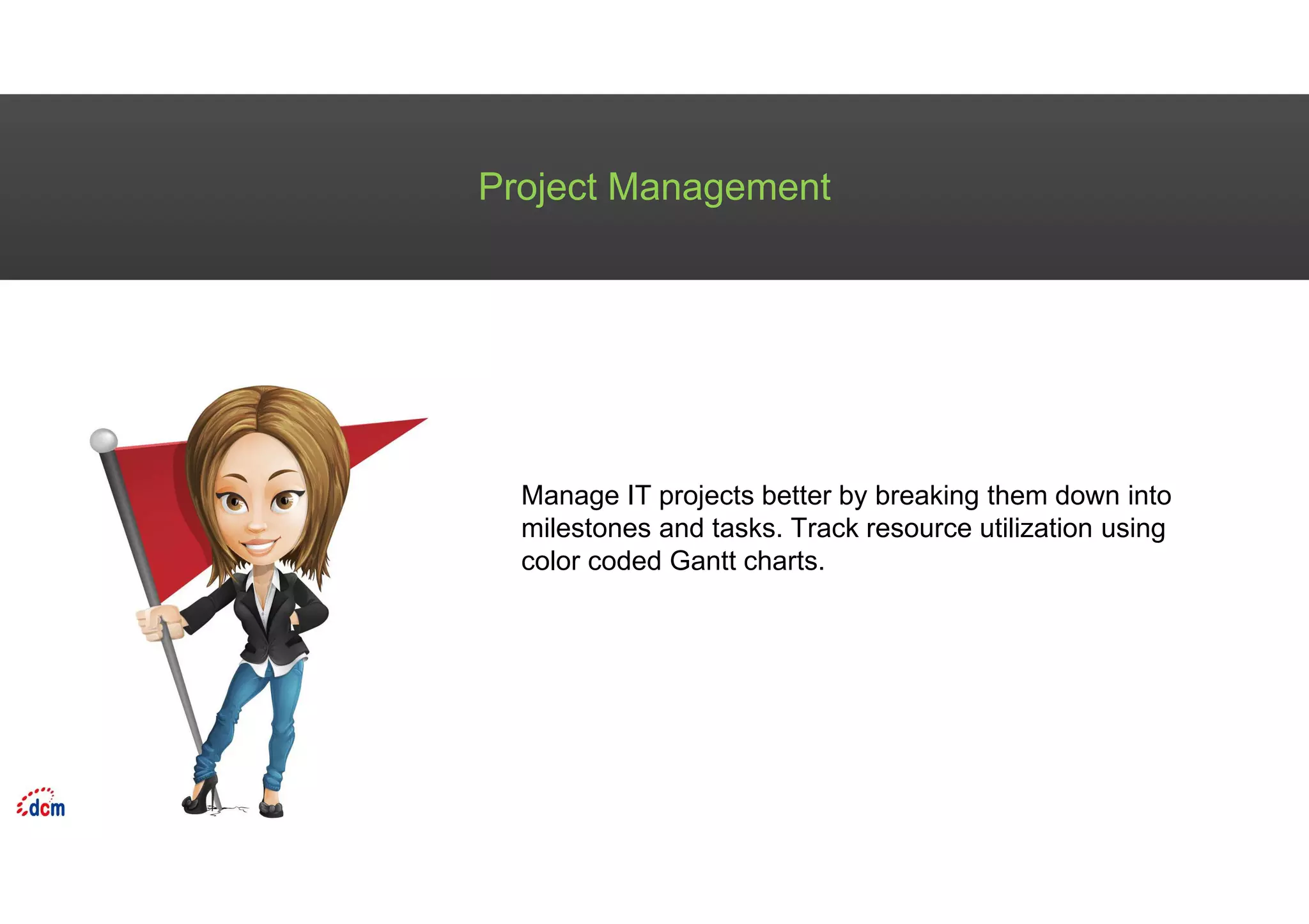 Project Management
Manage IT projects better by breaking them down into
milestones and tasks. Track resource utilization using
color coded Gantt charts.
 