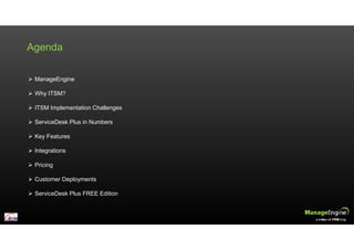 Agenda
ManageEngine
Why ITSM?
ITSM Implementation Challenges
ServiceDesk Plus in Numbers
Key Features
Integrations
Pricing
Customer Deployments
ServiceDesk Plus FREE Edition
 