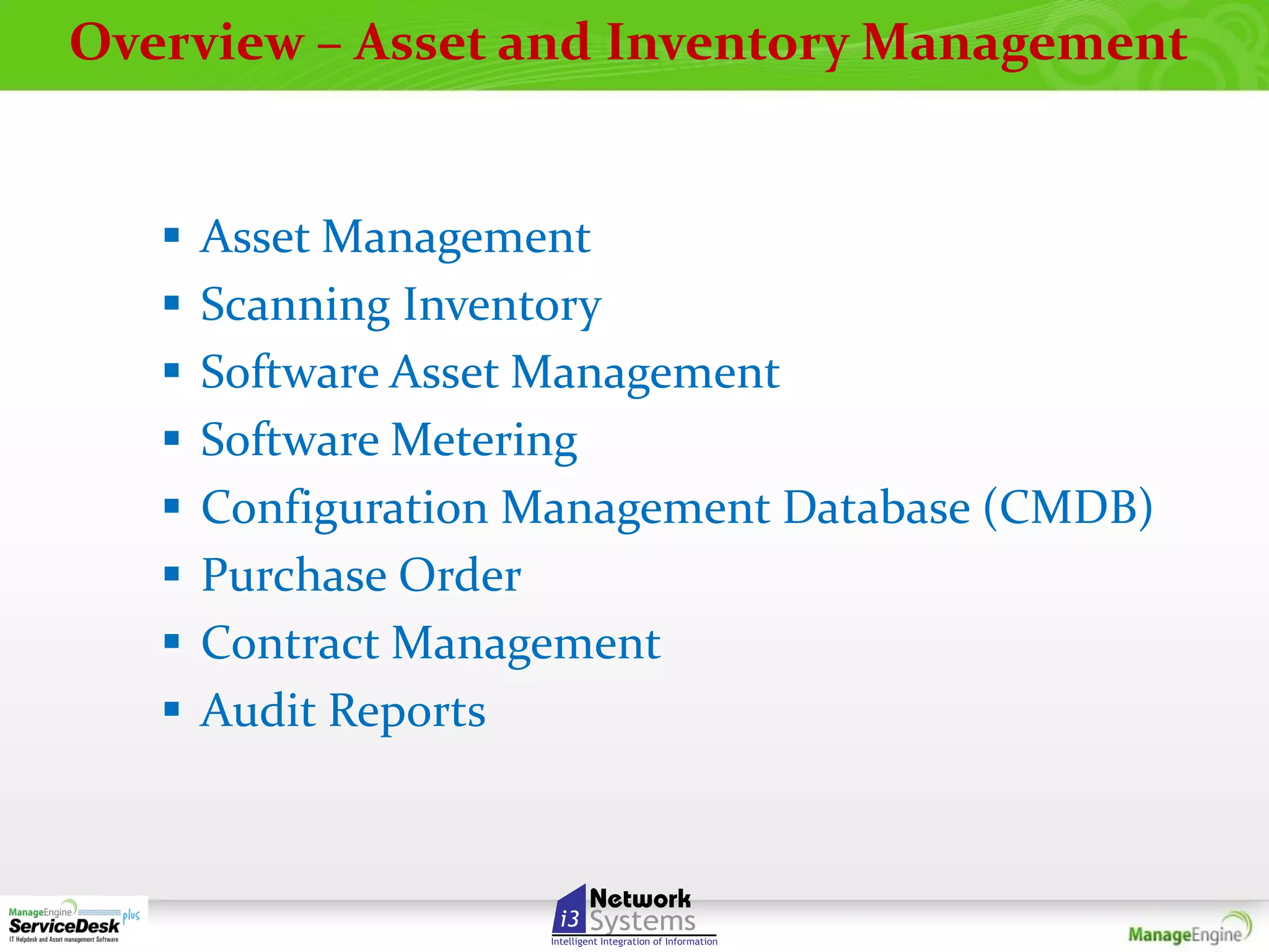 Overview – Asset and Inventory Management










Asset Management
Scanning Inventory
Software Asset Management
Software Metering
Configuration Management Database (CMDB)
Purchase Order
Contract Management
Audit Reports

 