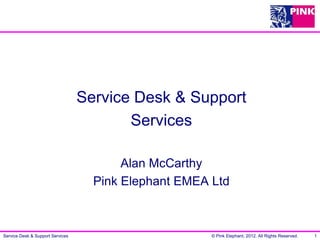 Service Desk & Support
                                         Services

                                         Alan McCarthy
                                    Pink Elephant EMEA Ltd



Service Desk & Support Services                        © Pink Elephant, 2012. All Rights Reserved.   1
 
